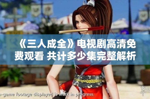 《三人成全》电视剧高清免费观看 共计多少集完整解析
