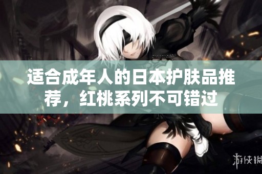适合成年人的日本护肤品推荐，红桃系列不可错过