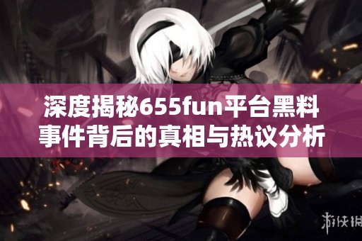 深度揭秘655fun平台黑料事件背后的真相与热议分析