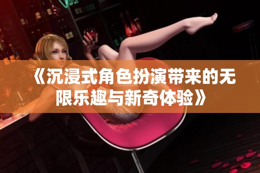 《沉浸式角色扮演带来的无限乐趣与新奇体验》