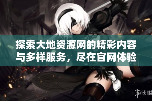 探索大地资源网的精彩内容与多样服务，尽在官网体验
