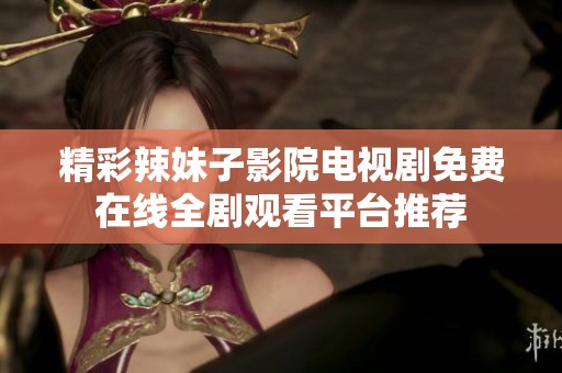 精彩辣妹子影院电视剧免费在线全剧观看平台推荐