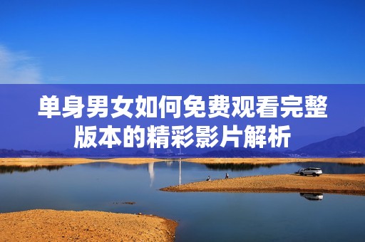 单身男女如何免费观看完整版本的精彩影片解析
