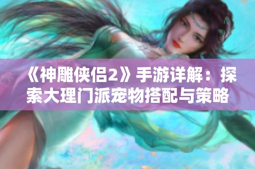 《神雕侠侣2》手游详解：探索大理门派宠物搭配与策略技巧
