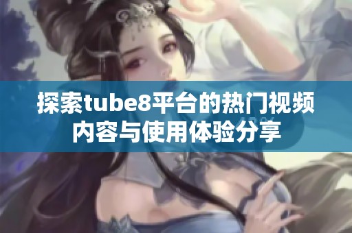 探索tube8平台的热门视频内容与使用体验分享