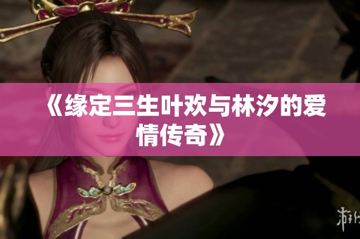 《缘定三生叶欢与林汐的爱情传奇》