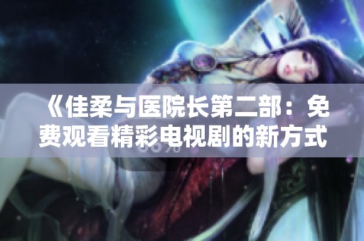 《佳柔与医院长第二部：免费观看精彩电视剧的新方式》