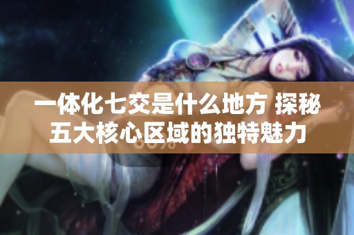 一体化七交是什么地方 探秘五大核心区域的独特魅力