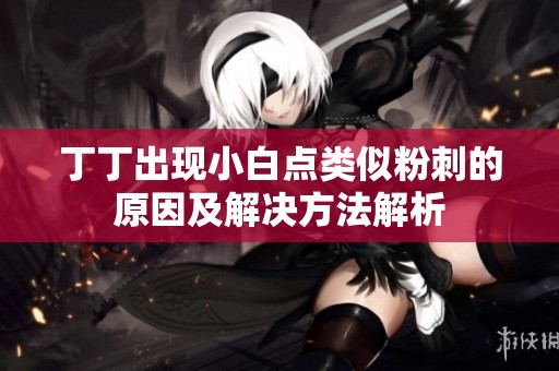 丁丁出现小白点类似粉刺的原因及解决方法解析