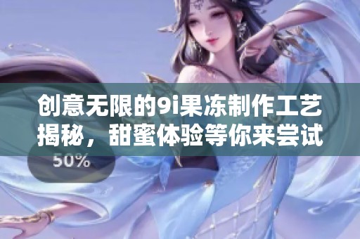 创意无限的9i果冻制作工艺揭秘，甜蜜体验等你来尝试