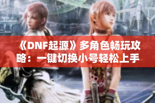 《DNF起源》多角色畅玩攻略：一键切换小号轻松上手！