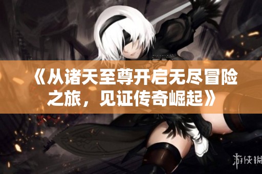 《从诸天至尊开启无尽冒险之旅，见证传奇崛起》