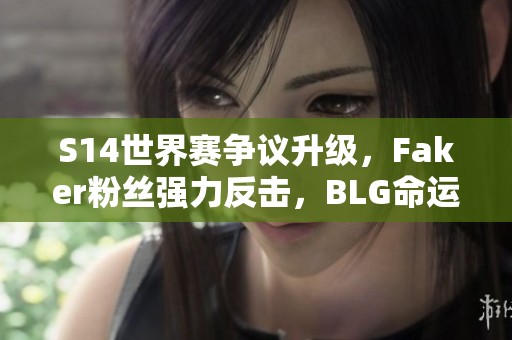 S14世界赛争议升级，Faker粉丝强力反击，BLG命运也被牵扯进来