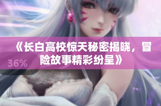 《长白高校惊天秘密揭晓，冒险故事精彩纷呈》