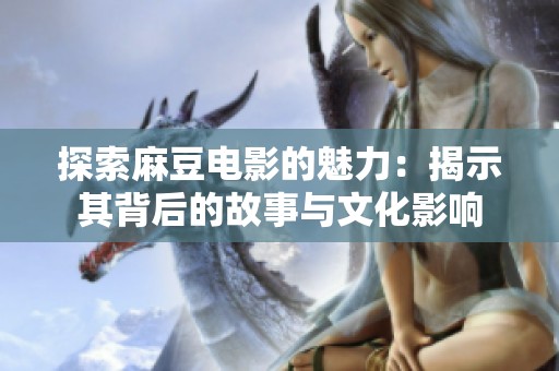 探索麻豆电影的魅力：揭示其背后的故事与文化影响