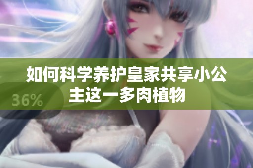 如何科学养护皇家共享小公主这一多肉植物