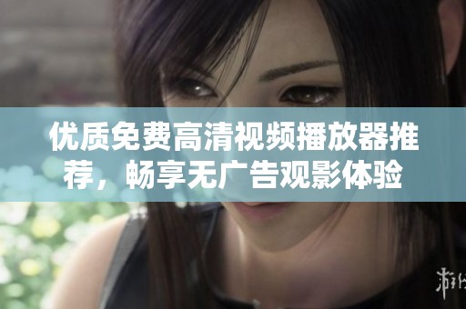优质免费高清视频播放器推荐，畅享无广告观影体验