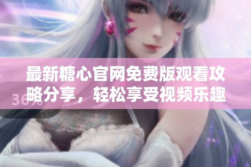 最新糖心官网免费版观看攻略分享，轻松享受视频乐趣