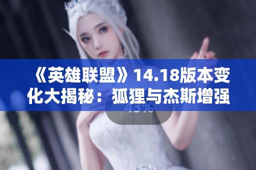 《英雄联盟》14.18版本变化大揭秘：狐狸与杰斯增强分析