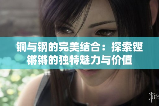 铜与钢的完美结合：探索铿锵锵的独特魅力与价值