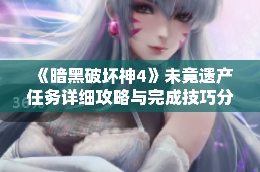 《暗黑破坏神4》未竟遗产任务详细攻略与完成技巧分析