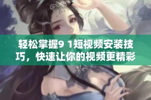 轻松掌握9 1短视频安装技巧，快速让你的视频更精彩