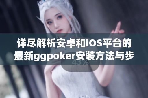 详尽解析安卓和IOS平台的最新ggpoker安装方法与步骤