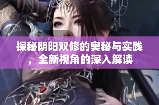 探秘阴阳双修的奥秘与实践，全新视角的深入解读