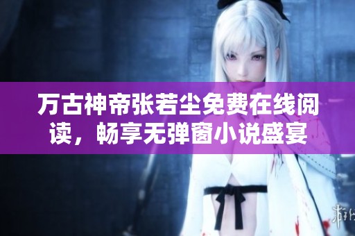 万古神帝张若尘免费在线阅读，畅享无弹窗小说盛宴