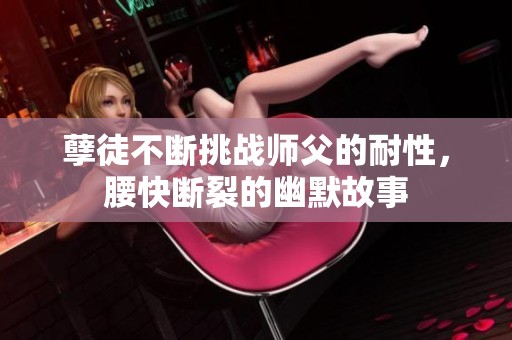 孽徒不断挑战师父的耐性，腰快断裂的幽默故事