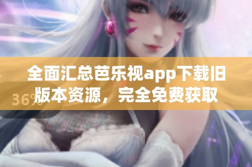 全面汇总芭乐视app下载旧版本资源，完全免费获取