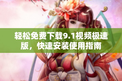 轻松免费下载9.1视频极速版，快速安装使用指南