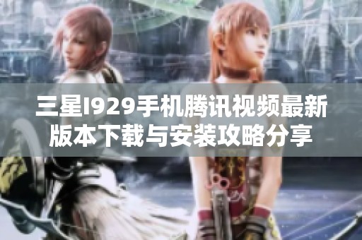 三星I929手机腾讯视频最新版本下载与安装攻略分享