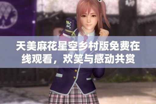 天美麻花星空乡村版免费在线观看，欢笑与感动共赏