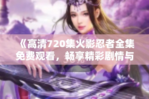 《高清720集火影忍者全集免费观看，畅享精彩剧情与感动时刻》