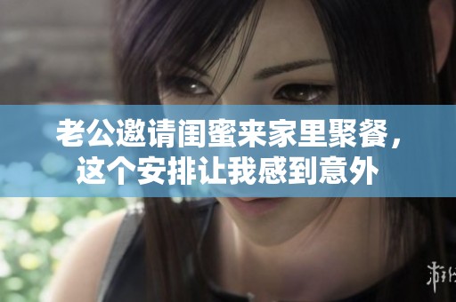 老公邀请闺蜜来家里聚餐，这个安排让我感到意外