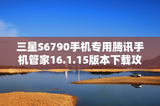 三星S6790手机专用腾讯手机管家16.1.15版本下载攻略