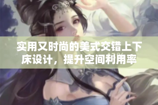 实用又时尚的美式交错上下床设计，提升空间利用率