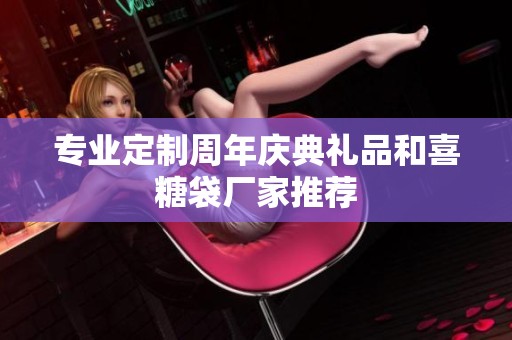 专业定制周年庆典礼品和喜糖袋厂家推荐