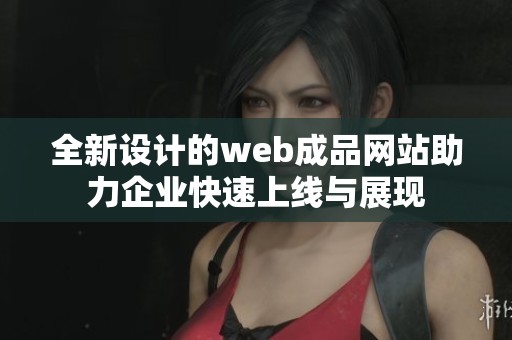 全新设计的web成品网站助力企业快速上线与展现