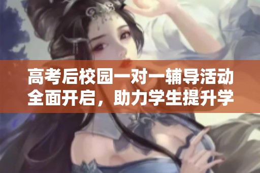 高考后校园一对一辅导活动全面开启，助力学生提升学习能力