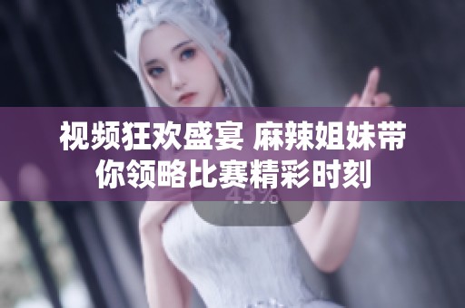 视频狂欢盛宴 麻辣姐妹带你领略比赛精彩时刻
