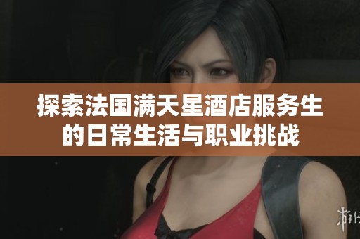 探索法国满天星酒店服务生的日常生活与职业挑战