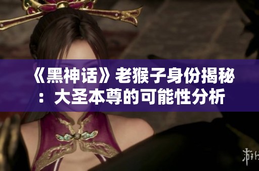 《黑神话》老猴子身份揭秘：大圣本尊的可能性分析