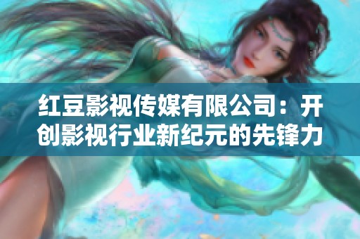 红豆影视传媒有限公司：开创影视行业新纪元的先锋力量