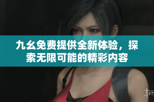 九幺免费提供全新体验，探索无限可能的精彩内容