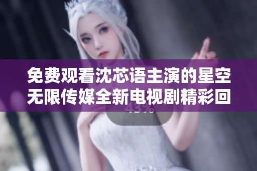 免费观看沈芯语主演的星空无限传媒全新电视剧精彩回顾