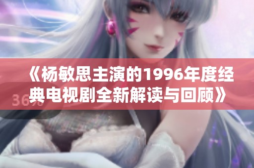 《杨敏思主演的1996年度经典电视剧全新解读与回顾》