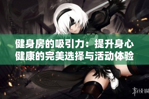 健身房的吸引力：提升身心健康的完美选择与活动体验