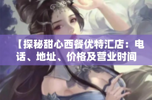 【探秘甜心西餐优特汇店：电话、地址、价格及营业时间全解析】